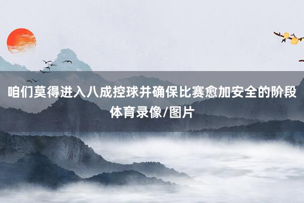 咱们莫得进入八成控球并确保比赛愈加安全的阶段体育录像/图片