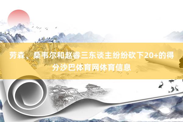 劳森、桑韦尔和赵睿三东谈主纷纷砍下20+的得分沙巴体育网体育信息