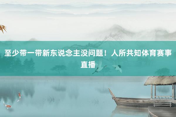 至少带一带新东说念主没问题！人所共知体育赛事直播