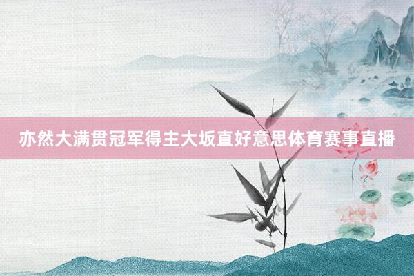 亦然大满贯冠军得主大坂直好意思体育赛事直播
