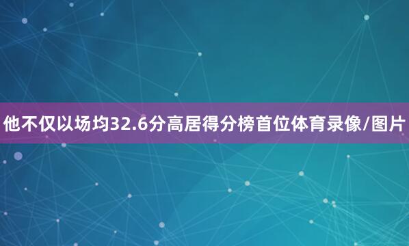 他不仅以场均32.6分高居得分榜首位体育录像/图片