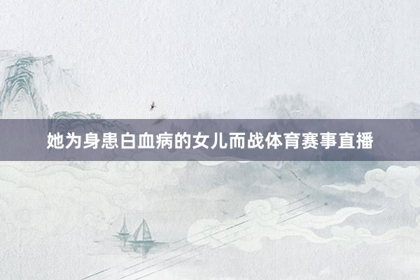 她为身患白血病的女儿而战体育赛事直播