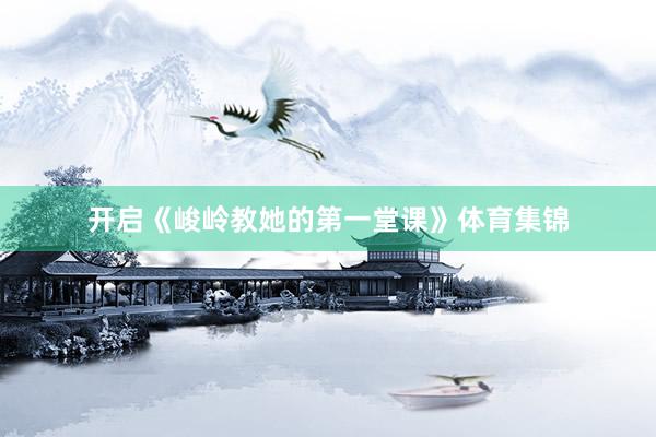 开启《峻岭教她的第一堂课》体育集锦