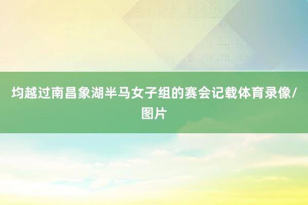 均越过南昌象湖半马女子组的赛会记载体育录像/图片