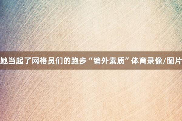 她当起了网格员们的跑步“编外素质”体育录像/图片