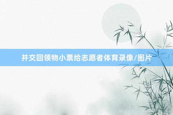 并交回领物小票给志愿者体育录像/图片