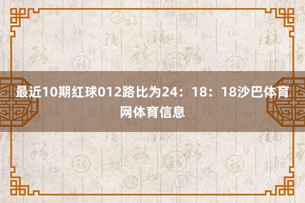 最近10期红球012路比为24：18：18沙巴体育网体育信息