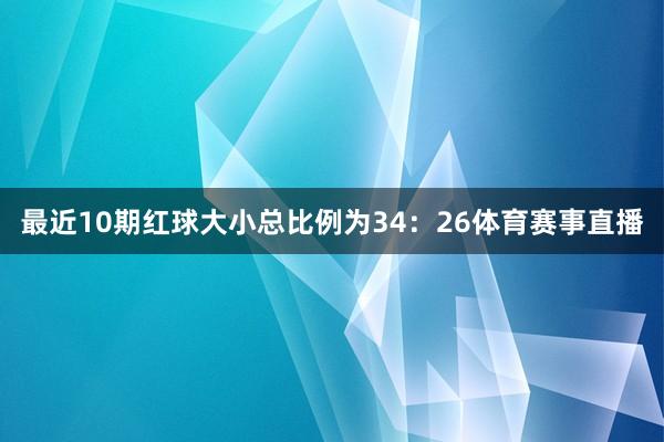 最近10期红球大小总比例为34：26体育赛事直播