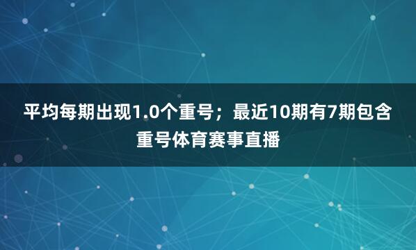 平均每期出现1.0个重号；最近10期有7期包含重号体育赛事直播