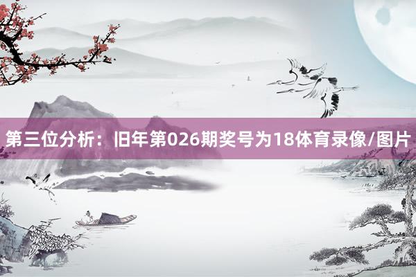 第三位分析：旧年第026期奖号为18体育录像/图片