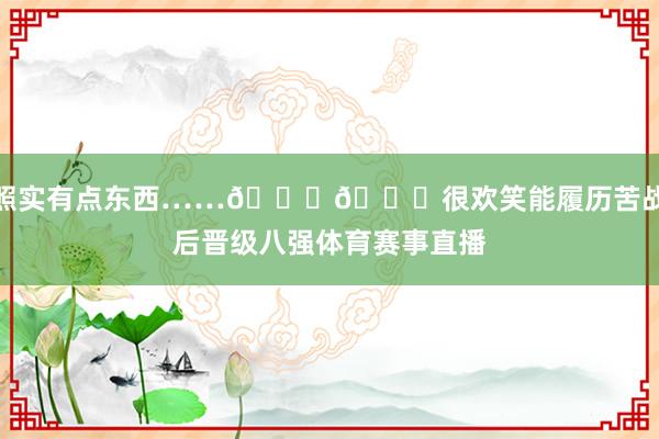 照实有点东西……😍😁很欢笑能履历苦战后晋级八强体育赛事直播