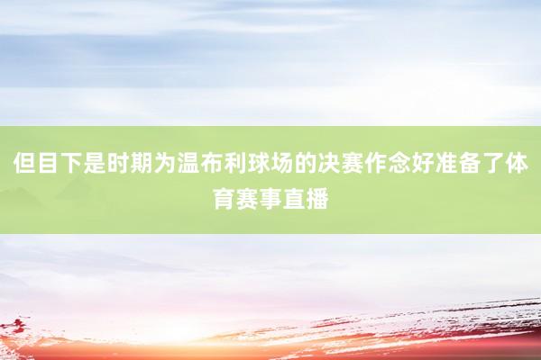 但目下是时期为温布利球场的决赛作念好准备了体育赛事直播