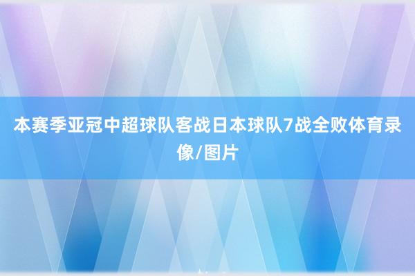 本赛季亚冠中超球队客战日本球队7战全败体育录像/图片