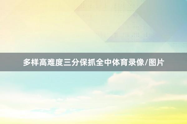 多样高难度三分保抓全中体育录像/图片