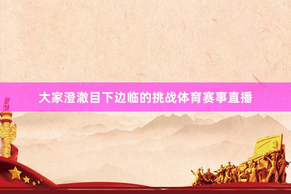 大家澄澈目下边临的挑战体育赛事直播