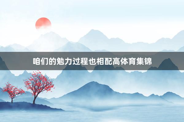 咱们的勉力过程也相配高体育集锦