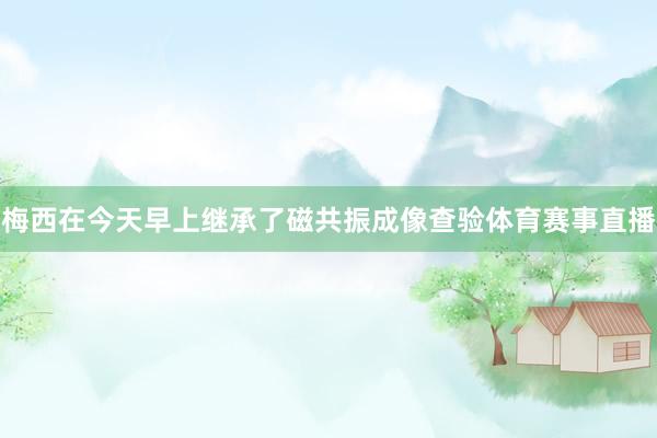 梅西在今天早上继承了磁共振成像查验体育赛事直播