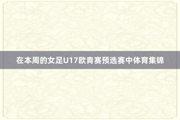 在本周的女足U17欧青赛预选赛中体育集锦