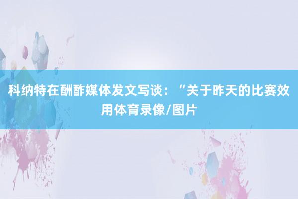 科纳特在酬酢媒体发文写谈：“关于昨天的比赛效用体育录像/图片