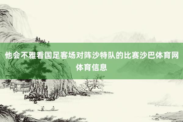 他会不雅看国足客场对阵沙特队的比赛沙巴体育网体育信息