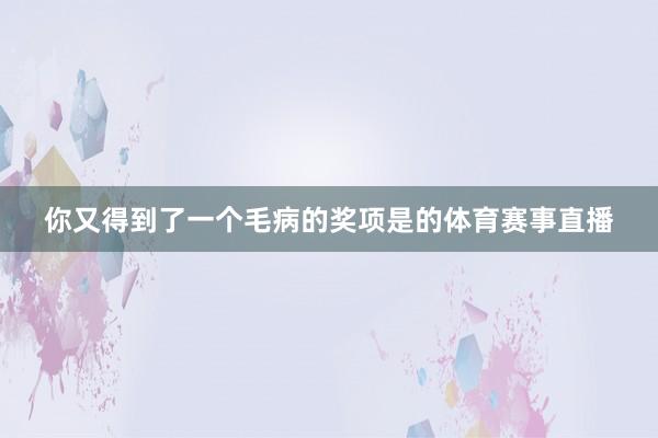 你又得到了一个毛病的奖项是的体育赛事直播