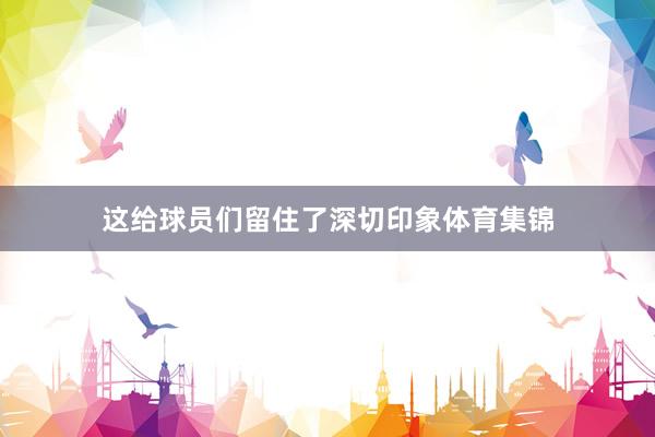 这给球员们留住了深切印象体育集锦