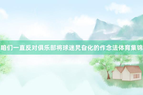 咱们一直反对俱乐部将球迷旯旮化的作念法体育集锦