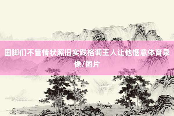 国脚们不管情状照旧实践格调王人让他惬意体育录像/图片