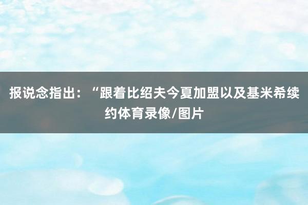 报说念指出：“跟着比绍夫今夏加盟以及基米希续约体育录像/图片