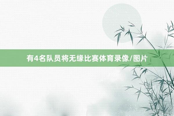 有4名队员将无缘比赛体育录像/图片
