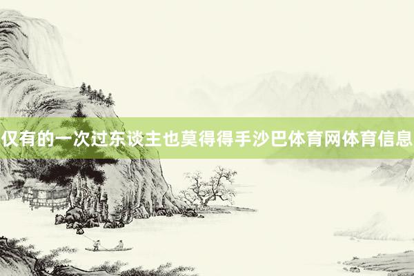 仅有的一次过东谈主也莫得得手沙巴体育网体育信息