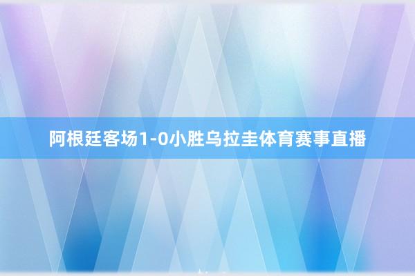 阿根廷客场1-0小胜乌拉圭体育赛事直播