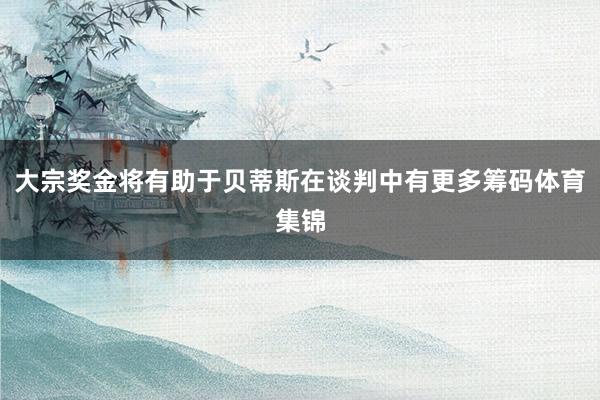 大宗奖金将有助于贝蒂斯在谈判中有更多筹码体育集锦