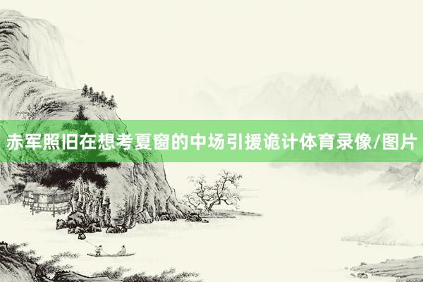 赤军照旧在想考夏窗的中场引援诡计体育录像/图片