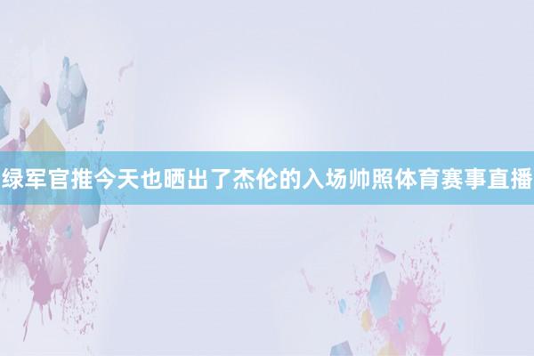 绿军官推今天也晒出了杰伦的入场帅照体育赛事直播