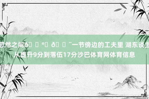 忽然之间😮‍💨一节傍边的工夫里 湖东谈主从提升9分到落伍17分沙巴体育网体育信息