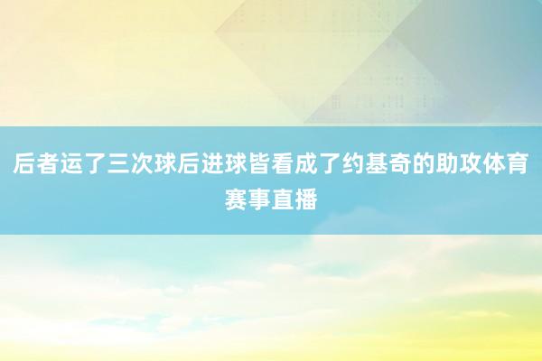 后者运了三次球后进球皆看成了约基奇的助攻体育赛事直播