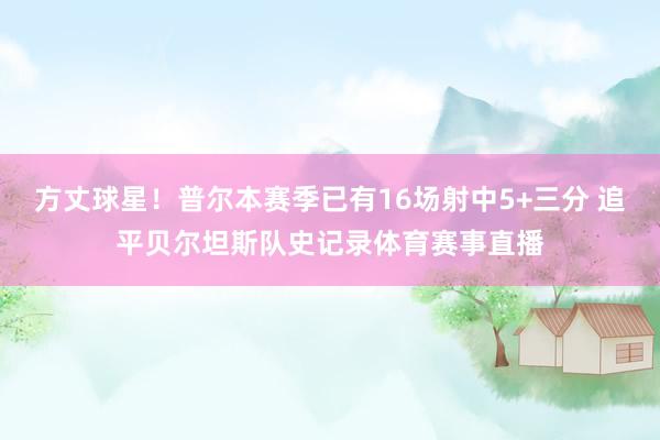方丈球星！普尔本赛季已有16场射中5+三分 追平贝尔坦斯队史记录体育赛事直播