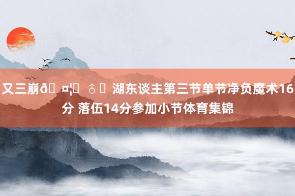 又三崩🤦‍♂️湖东谈主第三节单节净负魔术16分 落伍14分参加小节体育集锦