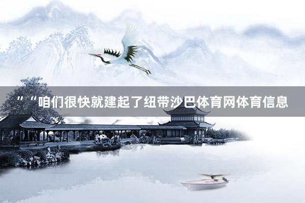 ”“咱们很快就建起了纽带沙巴体育网体育信息