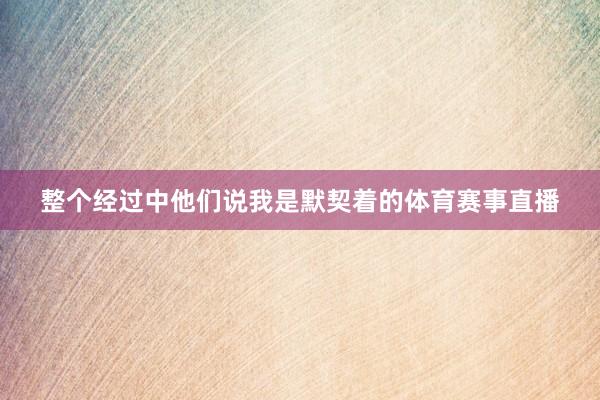 整个经过中他们说我是默契着的体育赛事直播