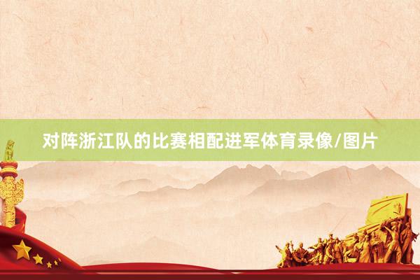 对阵浙江队的比赛相配进军体育录像/图片