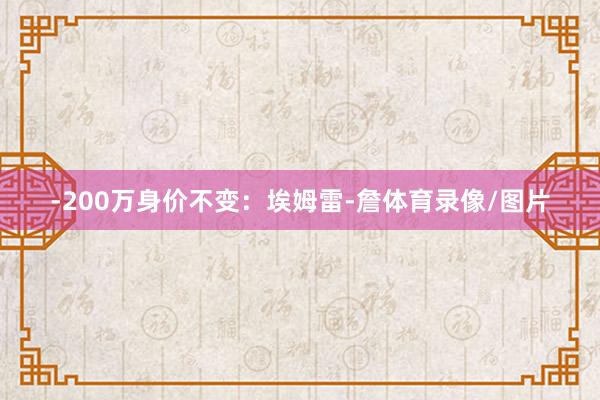 -200万身价不变：埃姆雷-詹体育录像/图片