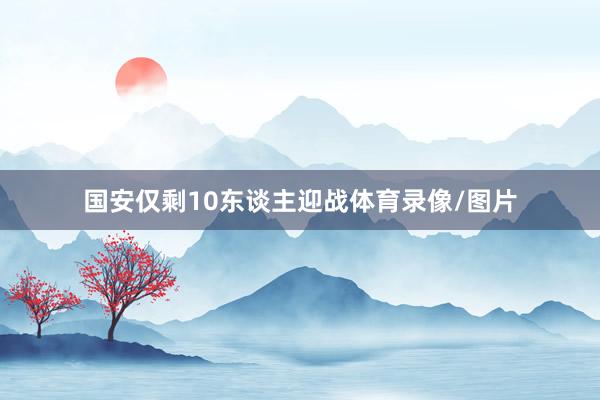 国安仅剩10东谈主迎战体育录像/图片