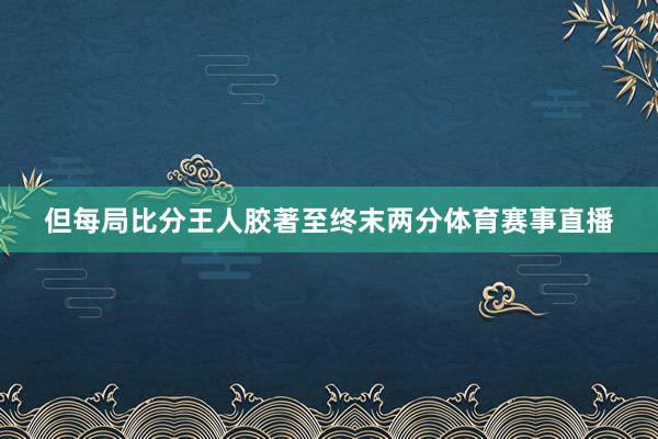但每局比分王人胶著至终末两分体育赛事直播