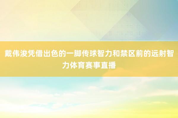 戴伟浚凭借出色的一脚传球智力和禁区前的远射智力体育赛事直播