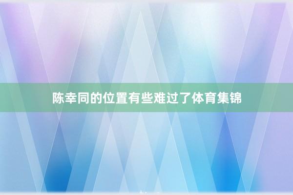 陈幸同的位置有些难过了体育集锦