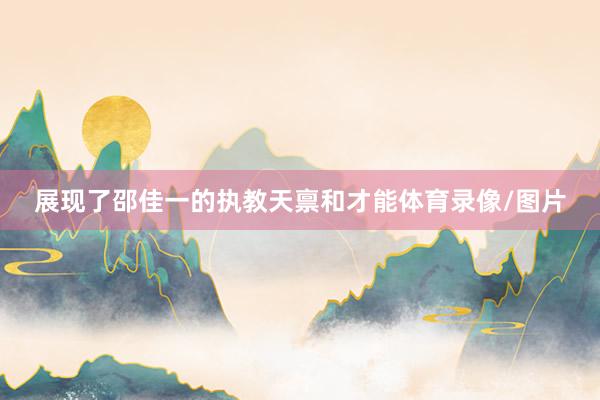 展现了邵佳一的执教天禀和才能体育录像/图片