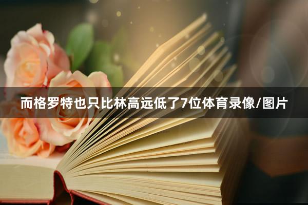 而格罗特也只比林高远低了7位体育录像/图片