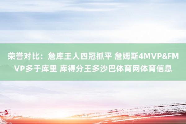 荣誉对比：詹库王人四冠抓平 詹姆斯4MVP&FMVP多于库里 库得分王多沙巴体育网体育信息